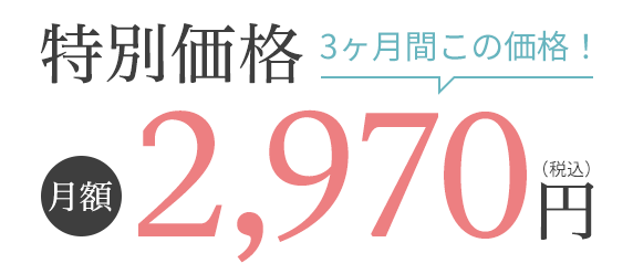 特別価格 3ヶ月間この価格！月額2,970円（税込）