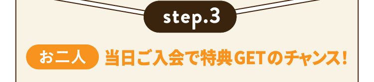 step.3 【お二人】 当日ご入会で特典GETのチャンス！