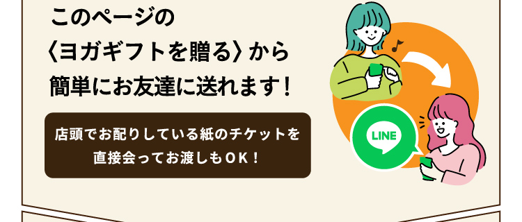 このページの〈ヨガギフトを贈る〉から簡単にお友達に送れます！店頭でお配りしている紙のチケットを直接会ってお渡しもOK！