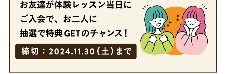 お友達が体験レッスン当日にご入会で、お二人に抽選で特典GETのチャンス！締切：2024.11.30（土）まで