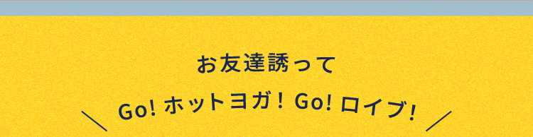  お友達誘ってGo!ホットヨガ！Go!ロイブ！