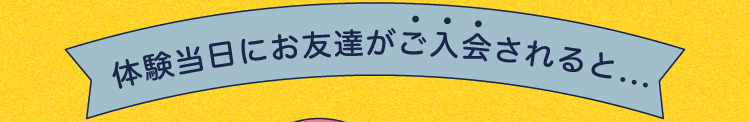 体験当日にお友達がご入会されると...