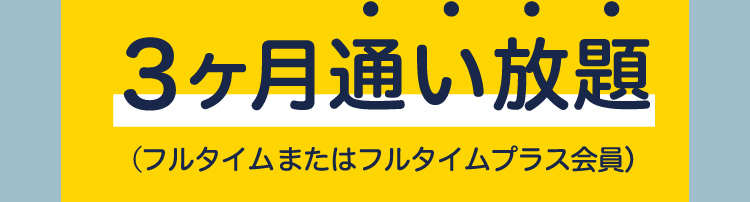 3ヶ月通い放題（フルタイムまたはフルタイムプラス会員）