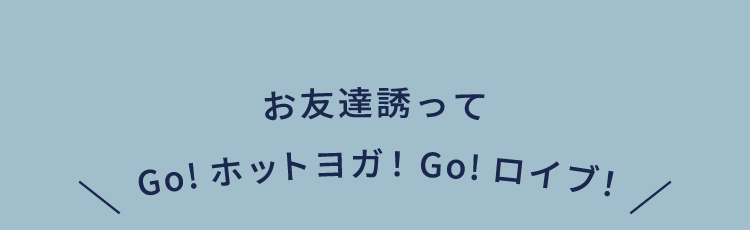 お友達誘ってGo!ホットヨガ！Go!ロイブ！