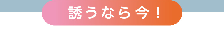 誘うなら今！