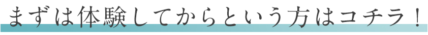 まずは体験してからという方はコチラ！