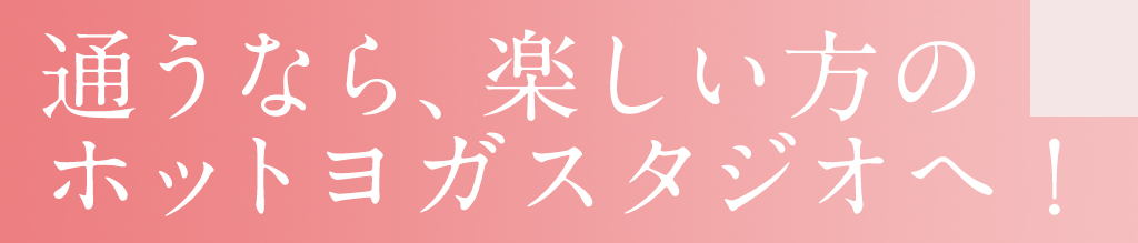 通うなら、楽しいほうのホットヨガスタジオへ！