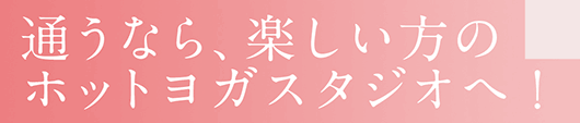 通うなら、楽しいほうのホットヨガスタジオへ！