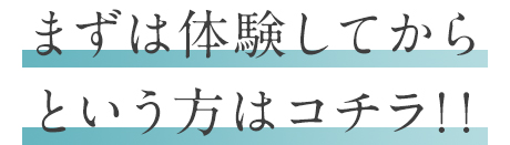 まずは体験してからという方はコチラ！