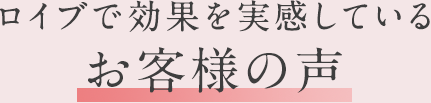 ロイブで効果を実感しているお客さまの声